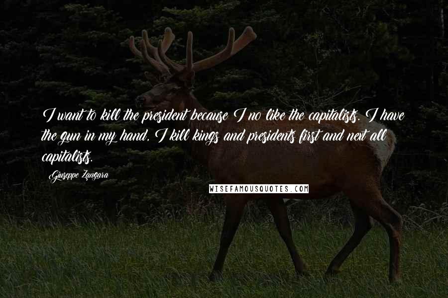 Giuseppe Zangara Quotes: I want to kill the president because I no like the capitalists. I have the gun in my hand, I kill kings and presidents first and next all capitalists.