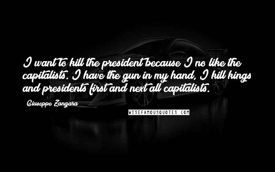 Giuseppe Zangara Quotes: I want to kill the president because I no like the capitalists. I have the gun in my hand, I kill kings and presidents first and next all capitalists.