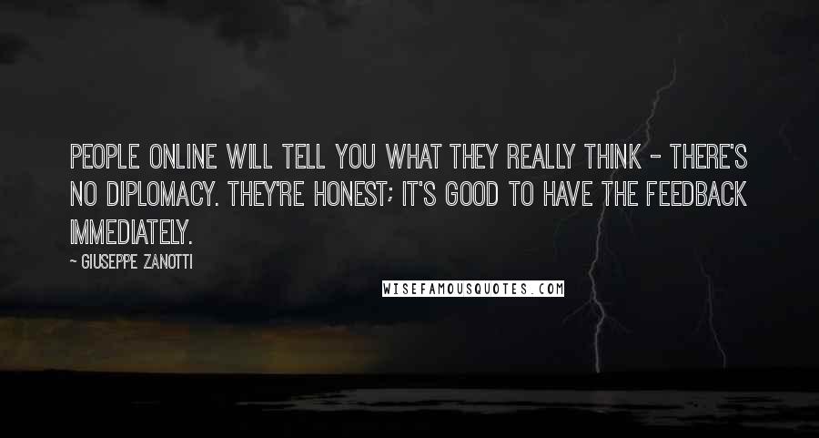 Giuseppe Zanotti Quotes: People online will tell you what they really think - there's no diplomacy. They're honest; it's good to have the feedback immediately.