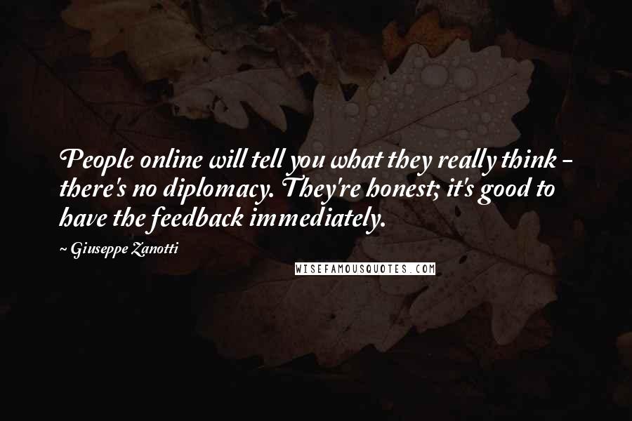 Giuseppe Zanotti Quotes: People online will tell you what they really think - there's no diplomacy. They're honest; it's good to have the feedback immediately.