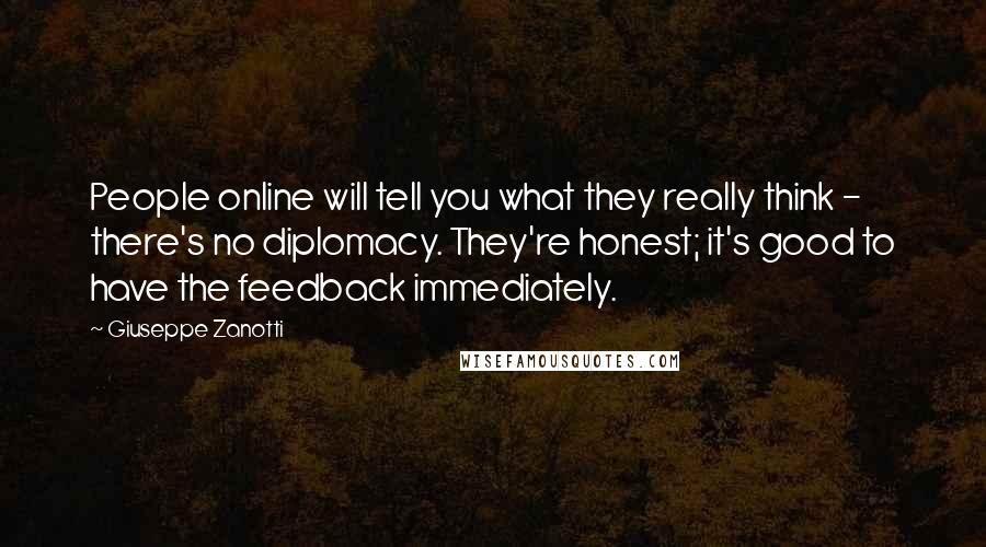 Giuseppe Zanotti Quotes: People online will tell you what they really think - there's no diplomacy. They're honest; it's good to have the feedback immediately.