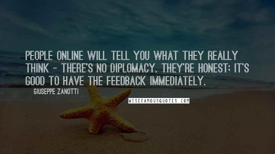 Giuseppe Zanotti Quotes: People online will tell you what they really think - there's no diplomacy. They're honest; it's good to have the feedback immediately.