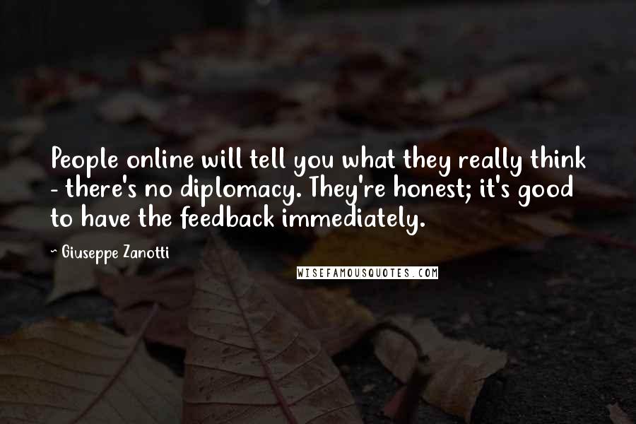 Giuseppe Zanotti Quotes: People online will tell you what they really think - there's no diplomacy. They're honest; it's good to have the feedback immediately.
