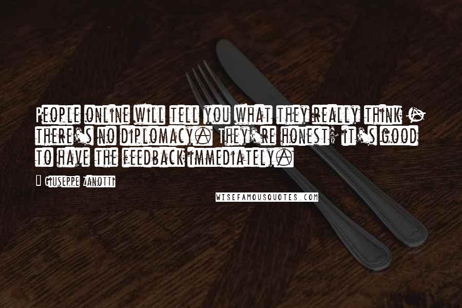 Giuseppe Zanotti Quotes: People online will tell you what they really think - there's no diplomacy. They're honest; it's good to have the feedback immediately.