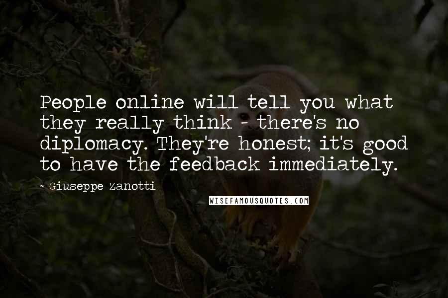Giuseppe Zanotti Quotes: People online will tell you what they really think - there's no diplomacy. They're honest; it's good to have the feedback immediately.