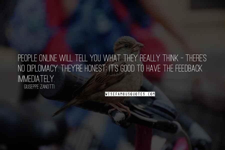 Giuseppe Zanotti Quotes: People online will tell you what they really think - there's no diplomacy. They're honest; it's good to have the feedback immediately.