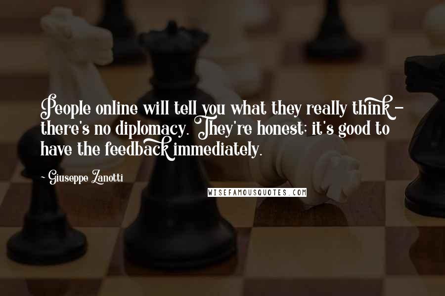 Giuseppe Zanotti Quotes: People online will tell you what they really think - there's no diplomacy. They're honest; it's good to have the feedback immediately.