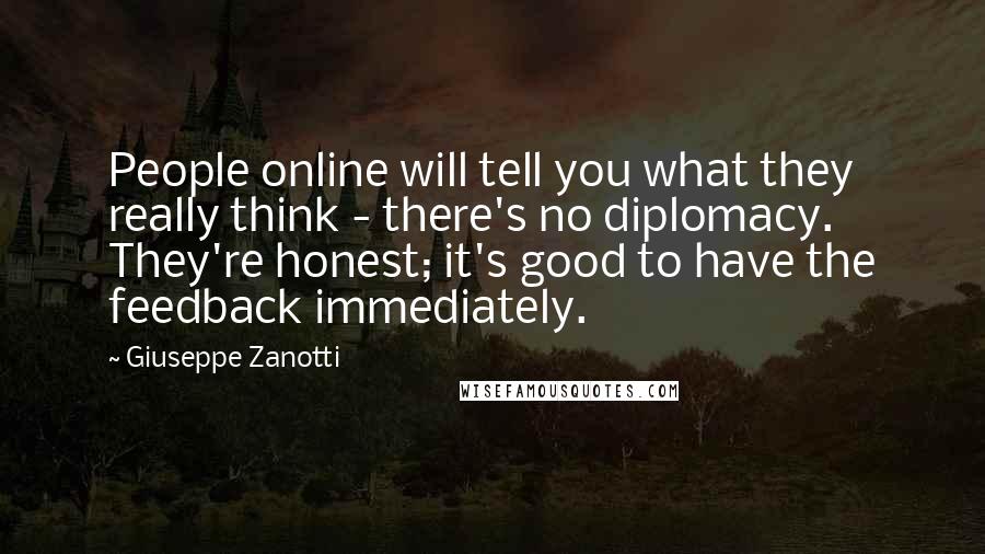 Giuseppe Zanotti Quotes: People online will tell you what they really think - there's no diplomacy. They're honest; it's good to have the feedback immediately.