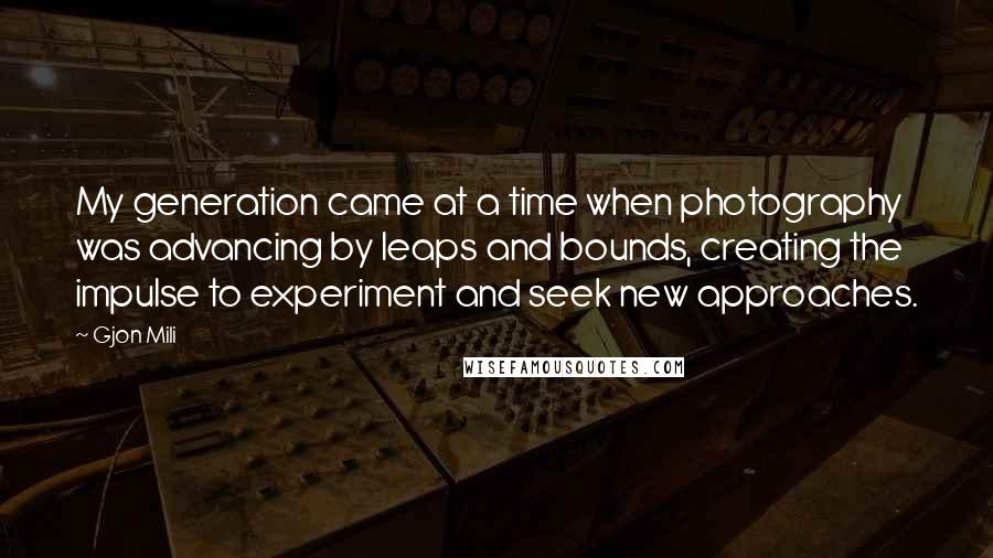 Gjon Mili Quotes: My generation came at a time when photography was advancing by leaps and bounds, creating the impulse to experiment and seek new approaches.