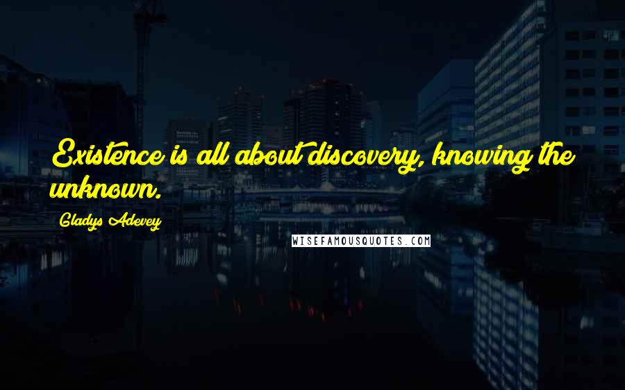 Gladys Adevey Quotes: Existence is all about discovery, knowing the unknown.