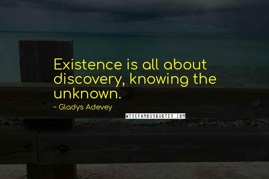 Gladys Adevey Quotes: Existence is all about discovery, knowing the unknown.