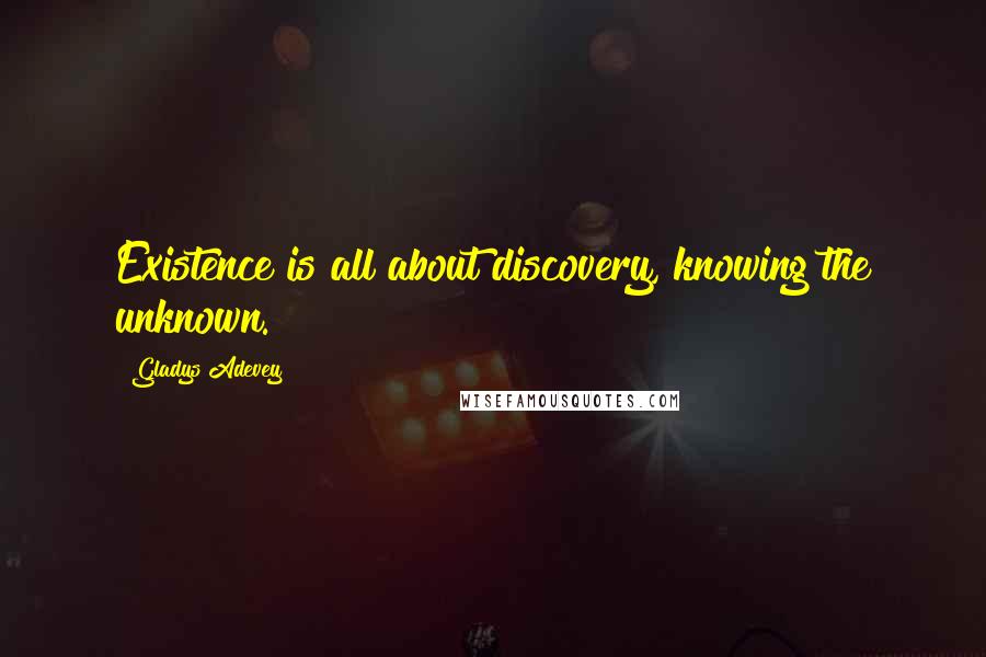 Gladys Adevey Quotes: Existence is all about discovery, knowing the unknown.