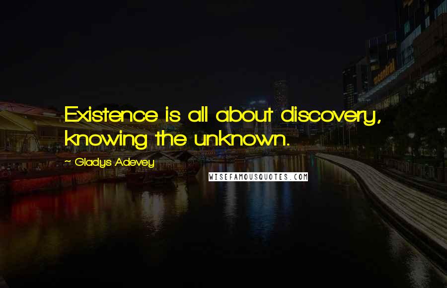 Gladys Adevey Quotes: Existence is all about discovery, knowing the unknown.