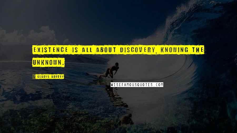 Gladys Adevey Quotes: Existence is all about discovery, knowing the unknown.