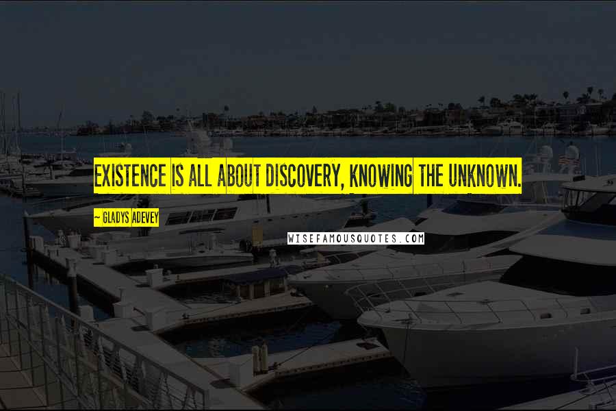 Gladys Adevey Quotes: Existence is all about discovery, knowing the unknown.