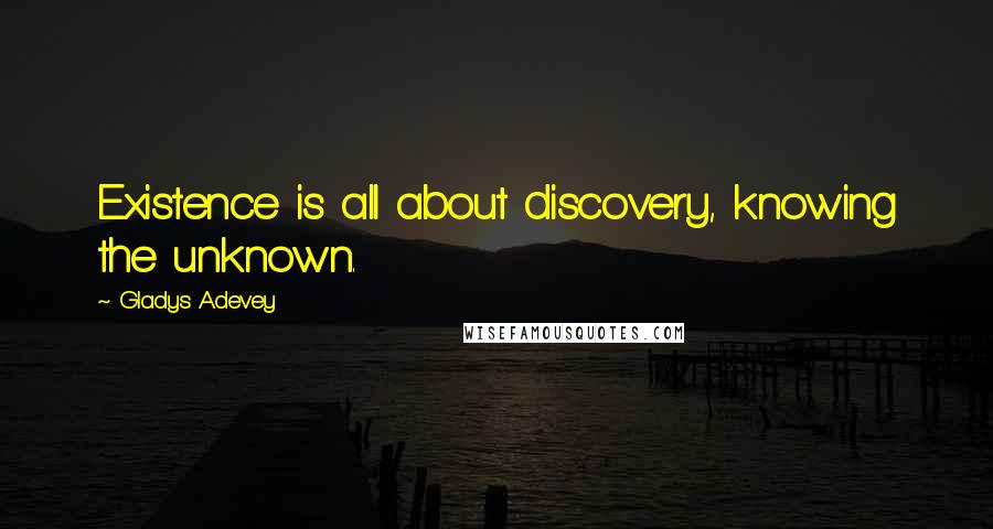 Gladys Adevey Quotes: Existence is all about discovery, knowing the unknown.