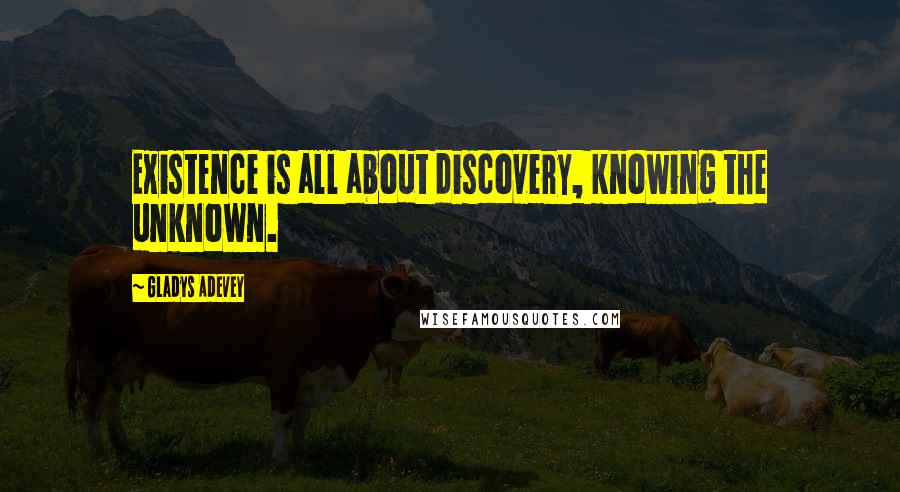 Gladys Adevey Quotes: Existence is all about discovery, knowing the unknown.