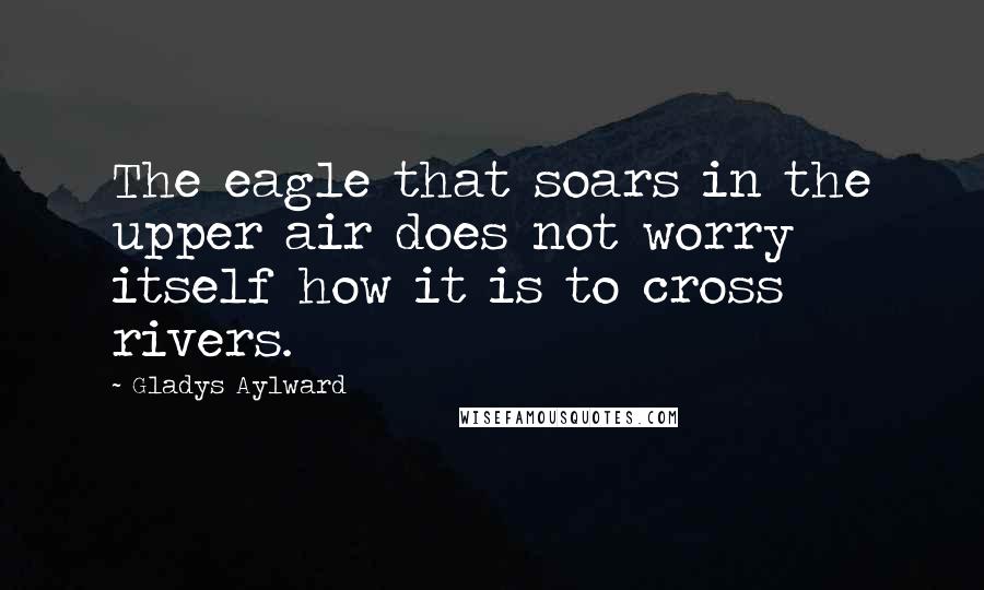 Gladys Aylward Quotes: The eagle that soars in the upper air does not worry itself how it is to cross rivers.