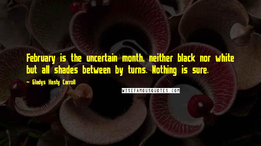 Gladys Hasty Carroll Quotes: February is the uncertain month, neither black nor white but all shades between by turns. Nothing is sure.