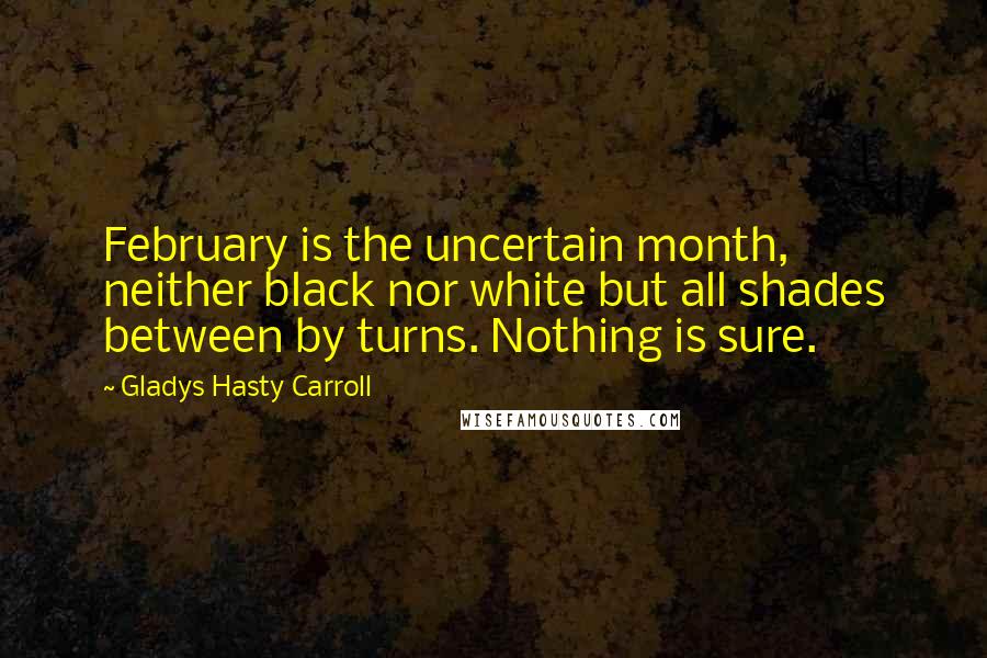 Gladys Hasty Carroll Quotes: February is the uncertain month, neither black nor white but all shades between by turns. Nothing is sure.