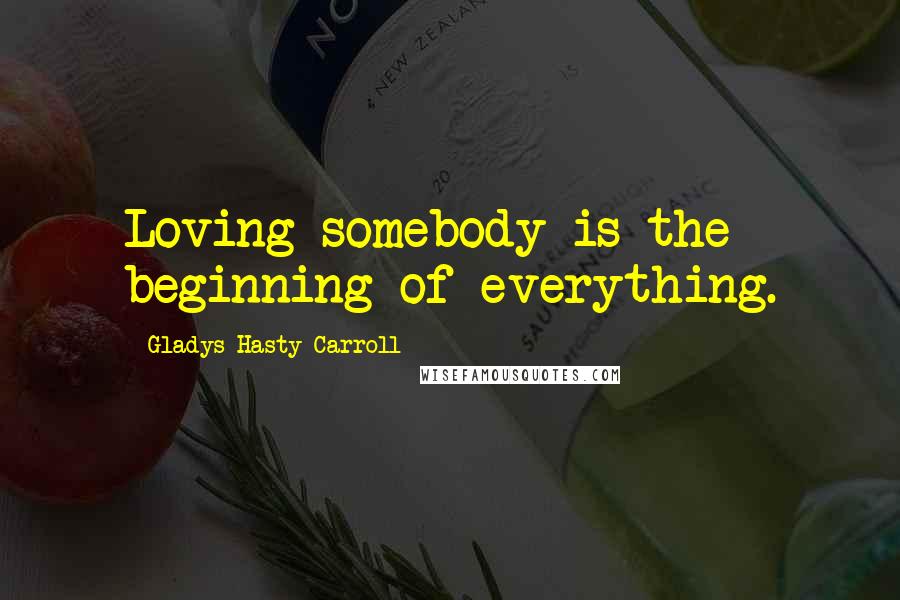 Gladys Hasty Carroll Quotes: Loving somebody is the beginning of everything.