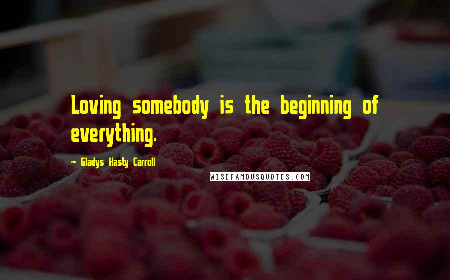 Gladys Hasty Carroll Quotes: Loving somebody is the beginning of everything.