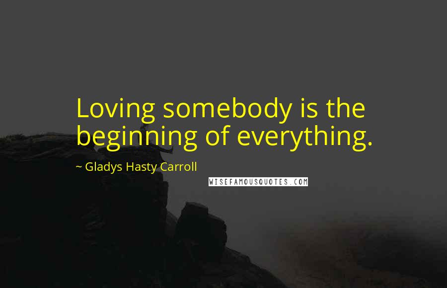 Gladys Hasty Carroll Quotes: Loving somebody is the beginning of everything.