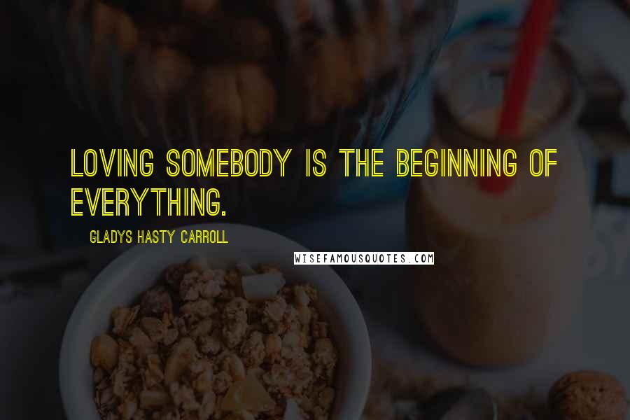 Gladys Hasty Carroll Quotes: Loving somebody is the beginning of everything.