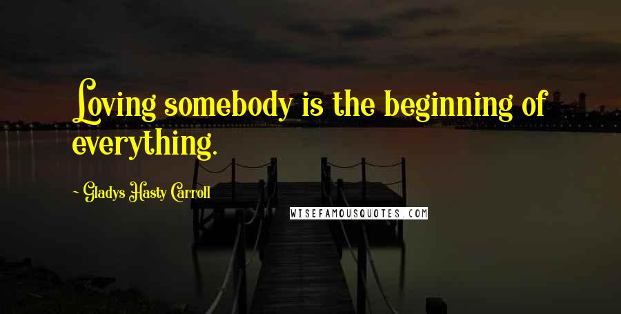 Gladys Hasty Carroll Quotes: Loving somebody is the beginning of everything.