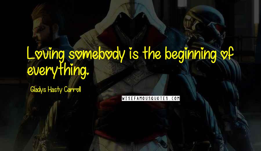 Gladys Hasty Carroll Quotes: Loving somebody is the beginning of everything.