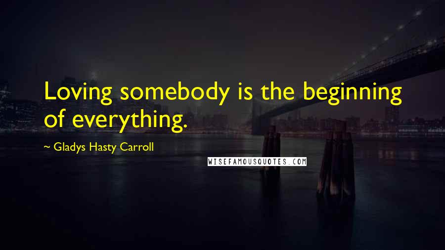 Gladys Hasty Carroll Quotes: Loving somebody is the beginning of everything.