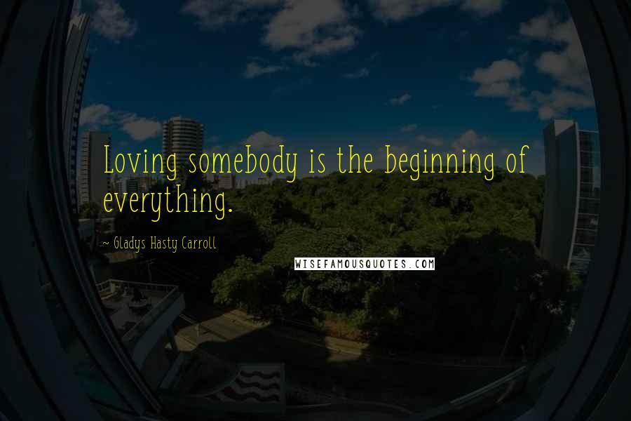 Gladys Hasty Carroll Quotes: Loving somebody is the beginning of everything.