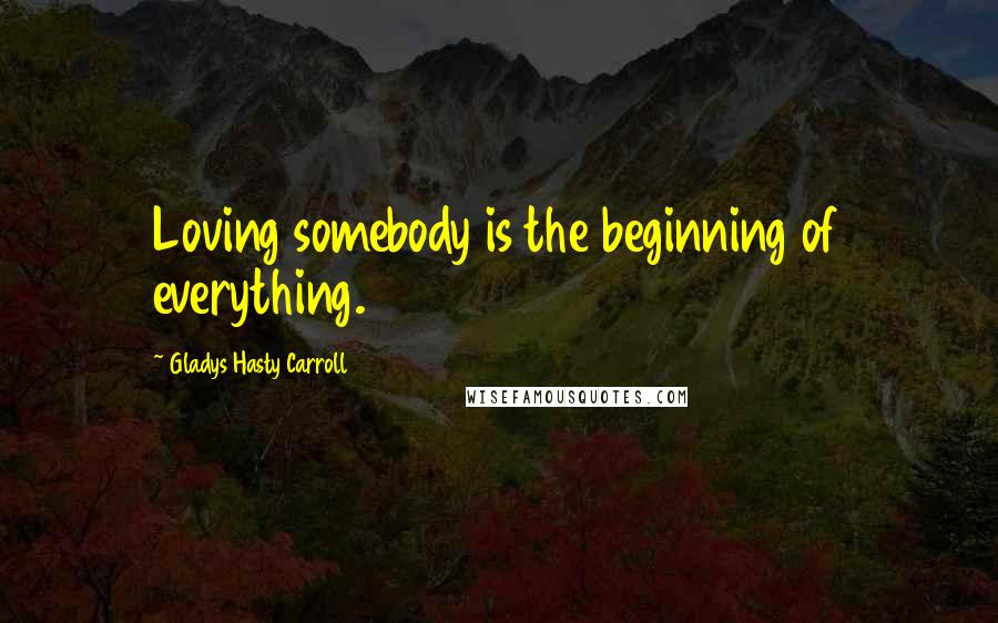 Gladys Hasty Carroll Quotes: Loving somebody is the beginning of everything.