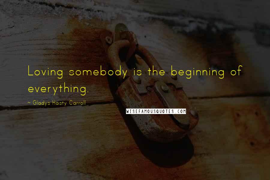 Gladys Hasty Carroll Quotes: Loving somebody is the beginning of everything.