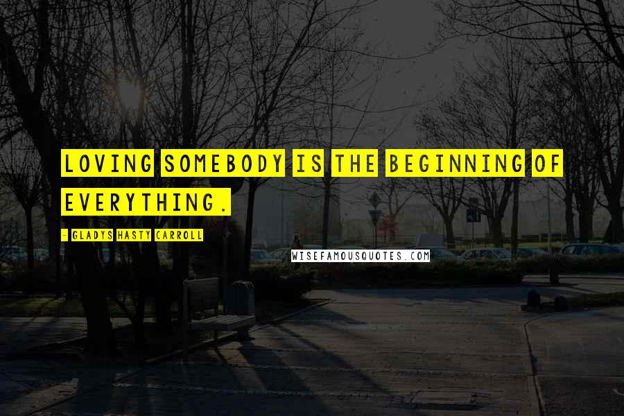 Gladys Hasty Carroll Quotes: Loving somebody is the beginning of everything.