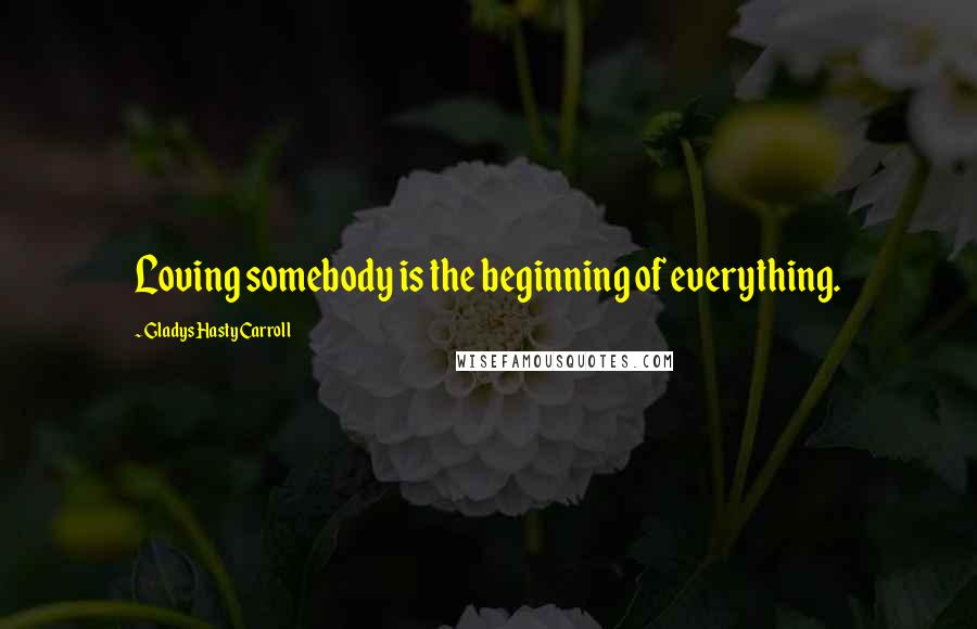 Gladys Hasty Carroll Quotes: Loving somebody is the beginning of everything.