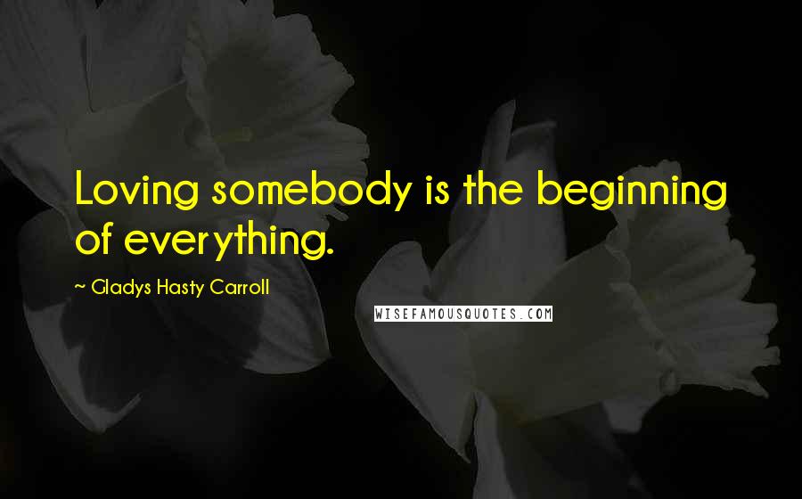 Gladys Hasty Carroll Quotes: Loving somebody is the beginning of everything.