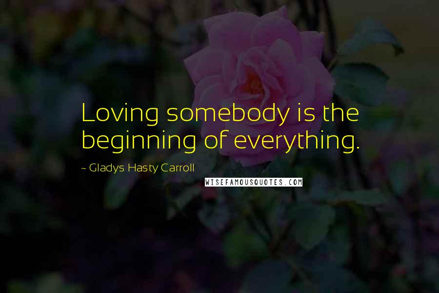 Gladys Hasty Carroll Quotes: Loving somebody is the beginning of everything.