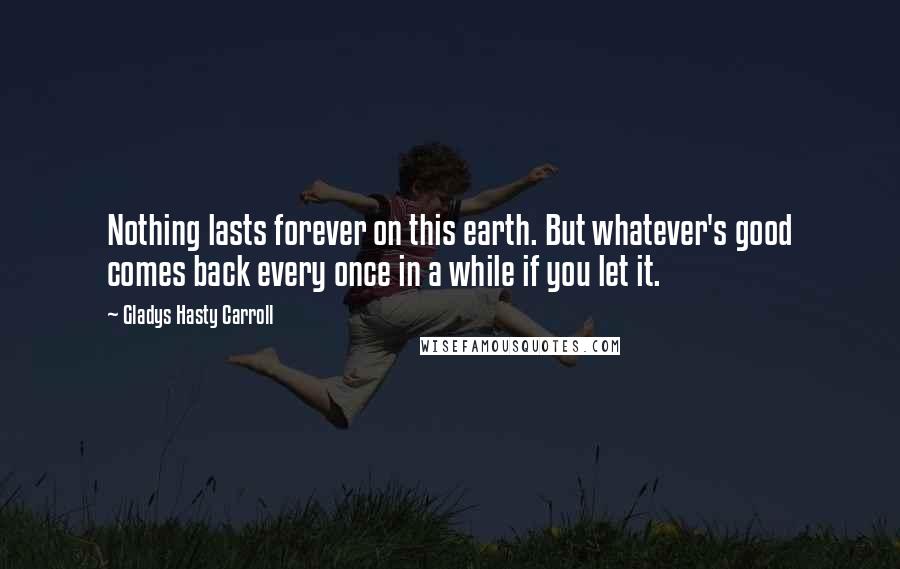 Gladys Hasty Carroll Quotes: Nothing lasts forever on this earth. But whatever's good comes back every once in a while if you let it.