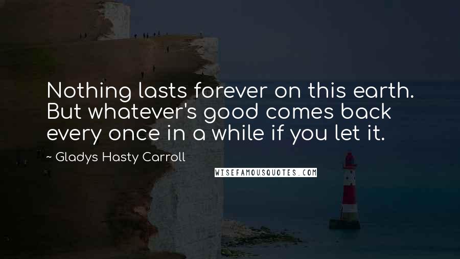 Gladys Hasty Carroll Quotes: Nothing lasts forever on this earth. But whatever's good comes back every once in a while if you let it.