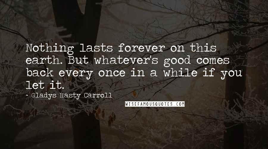 Gladys Hasty Carroll Quotes: Nothing lasts forever on this earth. But whatever's good comes back every once in a while if you let it.