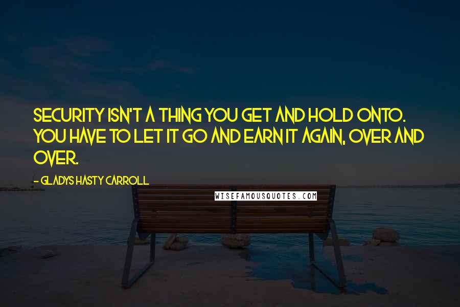Gladys Hasty Carroll Quotes: Security isn't a thing you get and hold onto. You have to let it go and earn it again, over and over.