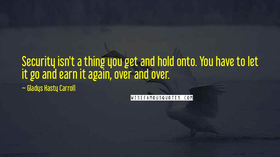 Gladys Hasty Carroll Quotes: Security isn't a thing you get and hold onto. You have to let it go and earn it again, over and over.