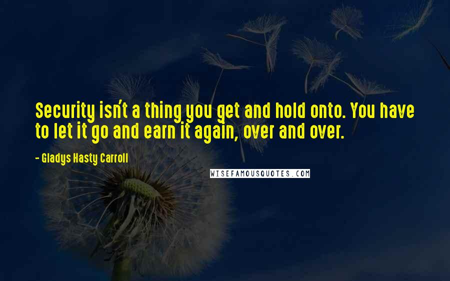 Gladys Hasty Carroll Quotes: Security isn't a thing you get and hold onto. You have to let it go and earn it again, over and over.