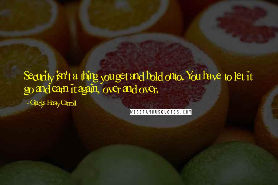 Gladys Hasty Carroll Quotes: Security isn't a thing you get and hold onto. You have to let it go and earn it again, over and over.