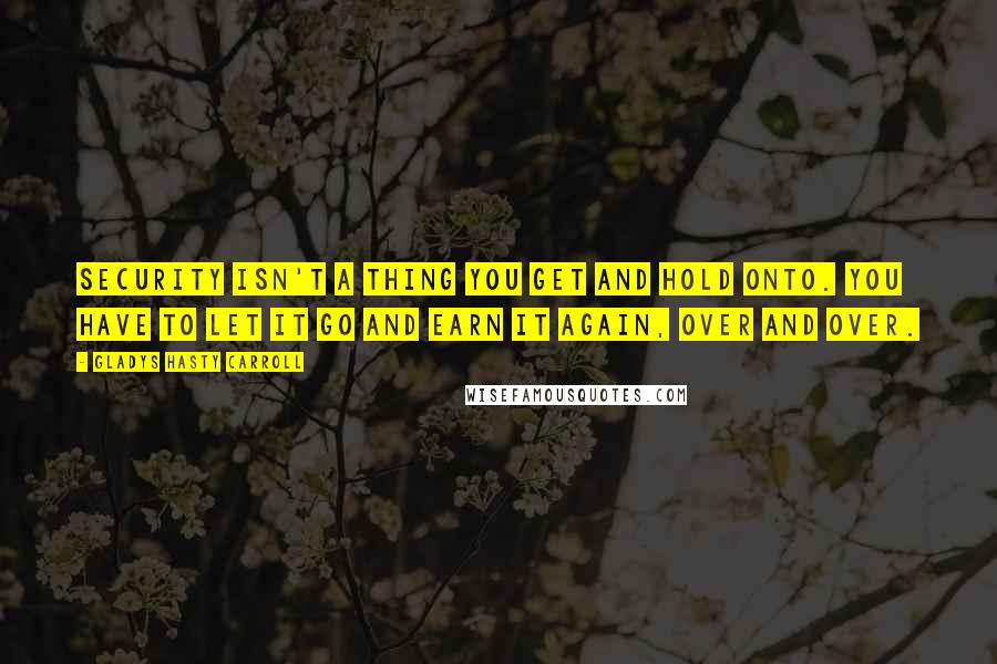 Gladys Hasty Carroll Quotes: Security isn't a thing you get and hold onto. You have to let it go and earn it again, over and over.