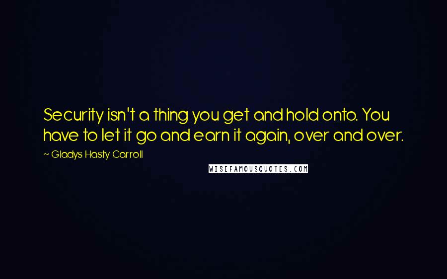 Gladys Hasty Carroll Quotes: Security isn't a thing you get and hold onto. You have to let it go and earn it again, over and over.