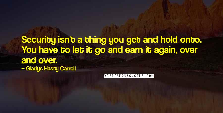 Gladys Hasty Carroll Quotes: Security isn't a thing you get and hold onto. You have to let it go and earn it again, over and over.