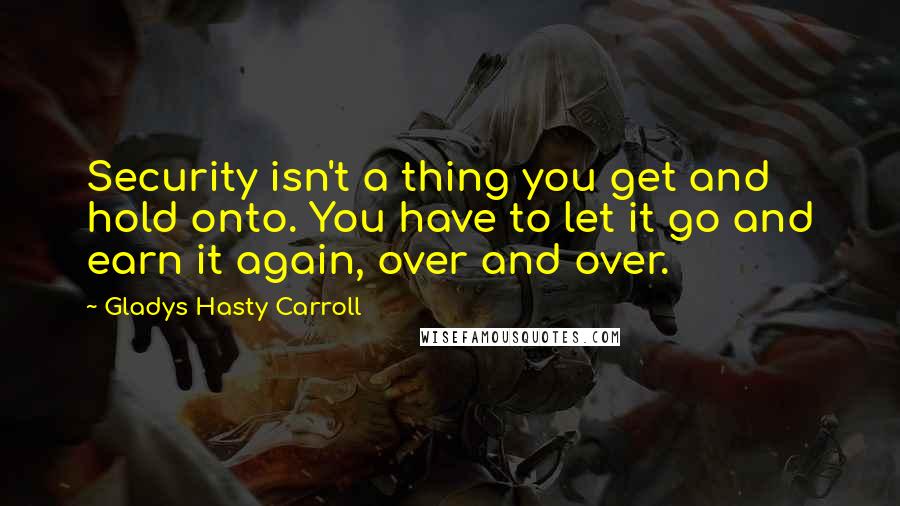 Gladys Hasty Carroll Quotes: Security isn't a thing you get and hold onto. You have to let it go and earn it again, over and over.