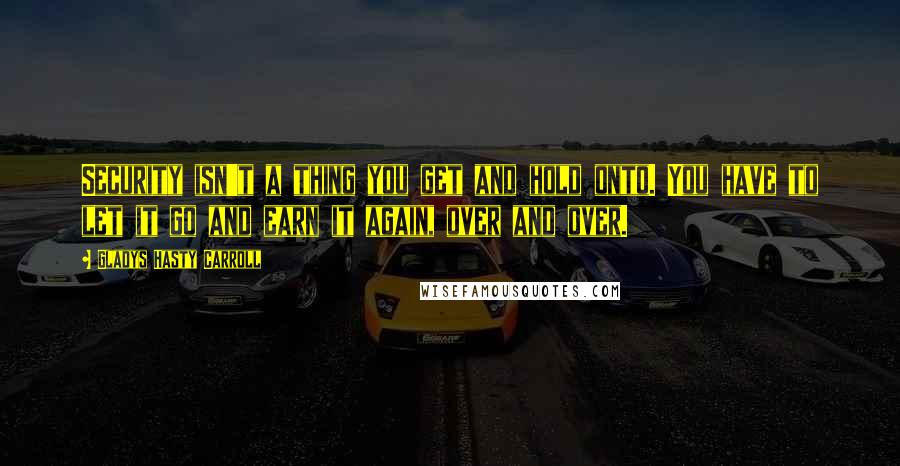 Gladys Hasty Carroll Quotes: Security isn't a thing you get and hold onto. You have to let it go and earn it again, over and over.